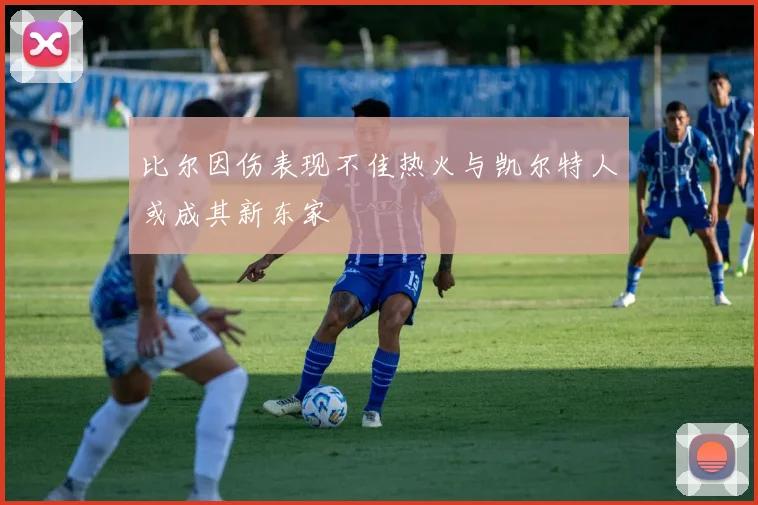 比尔因伤表现不佳热火与凯尔特人或成其新东家