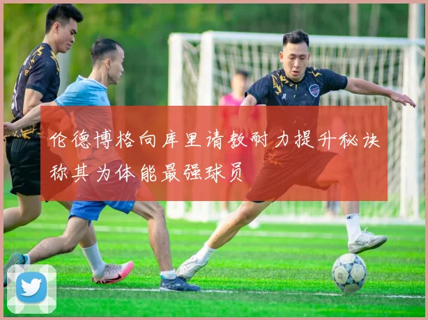 伦德博格向库里请教耐力提升秘诀称其为体能最强球员