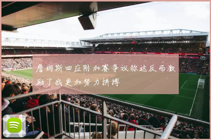 詹姆斯回应附加赛争议称这反而激励了我更加努力拼搏