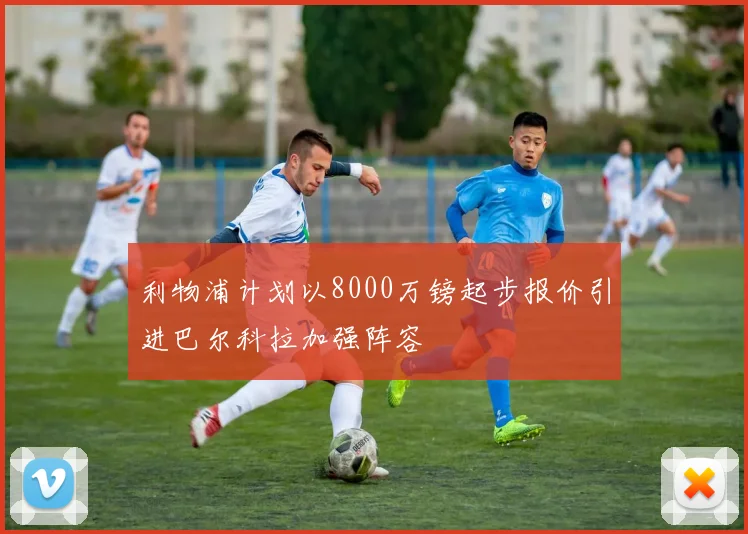 利物浦计划以8000万镑起步报价引进巴尔科拉加强阵容