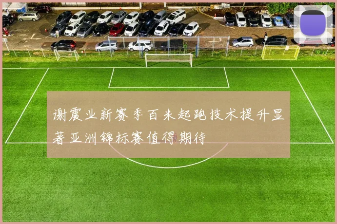 谢震业新赛季百米起跑技术提升显著亚洲锦标赛值得期待