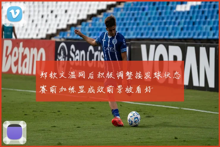 郑钦文温网后积极调整接发球状态赛前加练显成效前景被看好