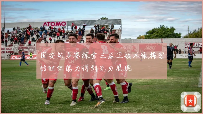 国安热身赛探索三后卫战术张稀哲的组织能力得到充分展现